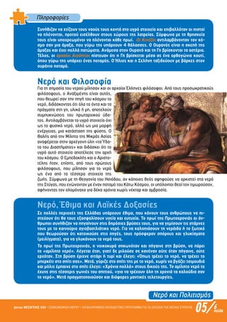 Νερό και Πολιτισµός
05/Δίκτυο ΜΕΣΟΓΕΙΟΣ SOS • ΕΞΟΙΚΟΝΟΜΗΣΗ ΝΕΡΟΥ • ΟΛΟΚΛΗΡΩΜΕΝΟ ΕΚΠΑΙΔΕΥΤΙΚΟ ΠΡΟΓΡΑΜΜΑ ΓΙΑ ΤΑ ΣΧΟΛΕΙΑ ΤΗΣ ΝΟΤΙΑΣ ΕΥΡΩΠΗΣ 6σελίδα
Πληροφορίες
Συνήθιζαν να χτίζουν τους ναούς τους κοντά στο υγρό στοιχείο και επιβαλλόταν οι πιστοί
να πλένονται, προτού εισέλθουν στους χώρους της λατρείας. Σύµφωνα µε τη θρησκεία
τους είναι υποχρεωµένοι να πλένονται κάθε πρωί. Οι Κινέζοι αντιλαµβάνονταν τον κό-
σµο σαν µια άµαξα, που γύρω της υπάρχουν 4 θάλασσες. Ο Ουρανός είναι η σκεπή της
άµαξας και έχει πολλά πατώµατα. Ανάµεσα στον Ουρανό και τη Γη βρίσκονται τα αστέρια.
Τέλος, οι αρχαίοι Αιγύπτιοι πίστευαν ότι η Γη βρίσκεται µέσα σε ένα ορθογώνιο κουτί,
όπου γύρω της υπάρχει ένας ποταµός. Ο Ήλιος και η Σελήνη ταξιδεύουν µε βάρκες στον
ουράνιο ποταµό.
Νερό και Φιλοσοφία
Για τη σηµασία του νερού µίλησαν και οι αρχαίοι Έλληνες φιλόσοφοι. Από τους προσωκρατικούς
φιλόσοφους, ο Αναξιµένης είναι αυτός,
που θεωρεί σαν την πηγή του κόσµου το
νερό, διδάσκοντας ότι όλα τα όντα και τα
πράγµατα στη γη, υλικά ή µη, αποτελούν
συµπυκνώσεις του πρωταρχικού ύδα-
τος. Αντιλαµβάνεται το υγρό στοιχείο όχι
ως το φυσικό νερό, αλλά ως µια µορφή
ενέργειας, µια κατάσταση της φύσης. Ο
Θαλής από την Μίλητο της Μικράς Ασίας
αναφέρεται στην αρχέγονη ύλη «τα Ύδα-
τα του Διαστήµατος» και διδάσκει ότι το
υγρό αυτό στοιχείο αποτέλεσε την αρχή
του κόσµου. Ο Εµπεδοκλής και ο Αριστο-
τέλης ήταν, επίσης, από τους πρώτους
φιλόσοφους, που µίλησαν για το νερό
ως ένα από τα τέσσερα στοιχεία της
ζωής. Σύµφωνα µε τη Θεογονία του Ησιόδου, αν κάποιος θεός αψηφούσε να ορκιστεί στα νερά
της Στύγας, που ενώνονταν µε έναν ποταµό του Κάτω Κόσµου, οι υπόλοιποι θεοί τον τιµωρούσαν,
αφήνοντας τον ολοµόναχο για δέκα χρόνια χωρίς νέκταρ και αµβροσία.
Νερό, Έθιµα και Λαϊκές Δοξασίες
Σε πολλές περιοχές της Ελλάδας υπάρχουν έθιµα, που κάνουν τους ανθρώπους να πι-
στεύουν ότι θα τους εξασφαλίσουν υγεία και ευτυχία. Το πρωί της Πρωτοχρονιάς οι άν-
θρωποι συνήθιζαν να πηγαίνουν στις δηµόσιες βρύσες τους, για να γεµίσουν τις στάµνες
τους µε το καινούριο αγιοβασιλιάτικο νερό. Για να καλοπιάσουν τη νεράιδα ή το ξωτικό
που θεωρούσαν ότι κατοικούσε στις πηγές, τους πρόσφεραν σπόρους και γλυκίσµατα
(µειλίγµατα), για να γλυκάνουν τα νερά τους.
Το πρωί της Πρωτοχρονιάς, η νοικοκυρά σηκωνόταν και πήγαινε στη βρύση, να πάρει
το «αµίλητο νερό». Λέγεται έτσι, γιατί δε µιλούσε σε κανέναν ούτε όταν πήγαινε, ούτε
ερχόταν. Στη βρύση έριχνε σιτάρι ή τυρί και έλεγε: «Όπως τρέχει το νερό, να τρέχει το
µπερκέτι στο σπίτι σας». Μετά, γύριζε στο σπίτι της µε το νερό, χωρίς να βγάζει τσιµουδιά
και µόλις έµπαινε στο σπίτι έλεγε: «Χρόνια πολλά» στους δικούς της. Το αµίλητο νερό το
έχυνε στις τέσσερις γωνιές του σπιτιού, «για να τρέχουν όλη τη χρονιά τα καλούδια σαν
το νερό». Μετά πραγµατοποιούσαν και διάφορες µαντικές τελετουργίες.
Επιμέλεια: Χρήστος Χαρμπής σελ.14
 