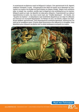 Νερό και Πολιτισµός
05/Δίκτυο ΜΕΣΟΓΕΙΟΣ SOS • ΕΞΟΙΚΟΝΟΜΗΣΗ ΝΕΡΟΥ • ΟΛΟΚΛΗΡΩΜΕΝΟ ΕΚΠΑΙΔΕΥΤΙΚΟ ΠΡΟΓΡΑΜΜΑ ΓΙΑ ΤΑ ΣΧΟΛΕΙΑ ΤΗΣ ΝΟΤΙΑΣ ΕΥΡΩΠΗΣ 9σελίδα
τη συγκέντρωση του βρόχινου νερού σε δεξαµενές ή στέρνες. Στην αρχιτεκτονική της Β. Αφρικής
υπάρχουν συστήµατα, τα qala, ενσωµατωµένα στην δοµή του κτιρίου για το δροσισµό του εσω-
τερικού των κτιρίων στα άνυδρα και ζεστά κλίµατα της ερήµου Σαχάρα. Υπάρχει ένας συλλέκτης
αέρα, το malqaf, που, συνήθως, κοιτάζει προς το βορρά και είναι συνδεδεµένος µε την maziara,
δεξαµενή γεµάτη µε νερό, που δροσίζει τον αέρα µέσω εξάτµισης. Η αρχιτεκτονική των οάσεων
εκµεταλλεύεται τις αυλές, που έχουν συχνά νερά, σαν “πηγάδια δροσισµού”. Στη Σικελία, στο
“Δωµάτιο του Σιρόκου”, το εξατµιζόµενο νερό ανταλλάσσει θερµότητα µε τον αέρα της αίθουσας
και ελαττώνει την εσωτερική θερµοκρασία. Στο Κάστρο της Zisa, στη Σικελία, υπάρχει ένα παρά-
δειγµα αραβικής αρχιτεκτονικής, όπου δηµιουργούνται συστήµατα δροσισµού, αξιοποιώντας τον
αέρα και µε σιντριβάνια νερού. Ο ζεστός αέρας διοχετεύεται στην αίθουσα µε το σιντριβάνι, όπου
δροσίζεται µέσω εξάτµισης και βγαίνει από τα ειδικά σχεδιασµένα ανοίγµατα του κτιρίου.
Επιμέλεια: Χρήστος Χαρμπής σελ.18
 