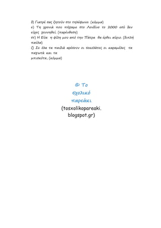 δ) Γιατρέ σας ζητούν στο τηλέφωνο. (κόμμα)
ε) Τη χρονιά που πήγαμε στο Λονδίνο το 2000 εσύ δεν
είχες γεννηθεί. (παρένθεση)
στ) Η Εύα η φίλη μου από την Πάτρα θα έρθει αύριο. (διπλή
παύλα)
ζ) Σε όλα τα παιδιά αρέσουν οι σοκολάτες οι καραμέλες τα
παγωτά και τα
μπισκότα, (κόμμα)
© Το
σχολικό
παρεάκι
(tosxolikopareaki.
blogspot.gr)
Επιμέλεια: Χρήστος Χαρμπής σελ.25
 
