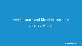 Administrate and Blended Learning;
a Perfect Match
 