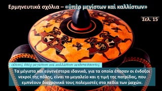 Τα μέγιστα και ευγενέστερα ιδανικά, για τα οποία έπεσαν οι ένδοξοι
νεκροί της πόλης, είναι το μεγαλείο και η τιμή της πατρίδας, που
εμπνέουν διαχρονικά τους πολεμιστές στα πεδία των μαχών.
 