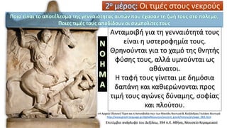 Επιτύμβιο ανάγλυφο του Δεξίλεω, 394 π.Χ. Αθήνα, Μουσείο Κεραμεικού
«Η Αρχαία Ελληνική Τέχνη και η Ακτινοβολία της» των Μανόλη Βουτυρά & Αλεξάνδρας Γουλάκη-Βουτυρά
http://www.greek-language.gr/digitalResources/ancient_greek/history/art/page_063.html
2ο μέρος: Οι τιμές στους νεκρούς
Ανταμοιβή για τη γενναιότητά τους
είναι η υστεροφημία τους.
Θρηνούνται για το χαμό της θνητής
φύσης τους, αλλά υμνούνται ως
αθάνατοι.
Η ταφή τους γίνεται με δημόσια
δαπάνη και καθιερώνονται προς
τιμή τους αγώνες δύναμης, σοφίας
και πλούτου.
Ποιο είναι το αποτέλεσμα της γενναιότητας αυτών που έχασαν τη ζωή τους στο πόλεμο;
Ποιες τιμές τους αποδίδουν οι συμπολίτες τους
 