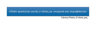 «Πολύ αγαπιέται αυτός ο τόπος με υπομονή και περηφάνεια»
Γιάννης Ρίτσος, Ο τόπος μας
 