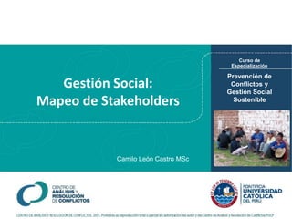 Gestión Social:
Mapeo de Stakeholders
Prevención de
Conflictos y
Gestión Social
Sostenible
Curso de
Especialización
Camilo León Castro MSc
 