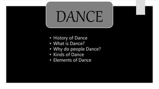 DANCE
• History of Dance
• What is Dance?
• Why do people Dance?
• Kinds of Dance
• Elements of Dance
 