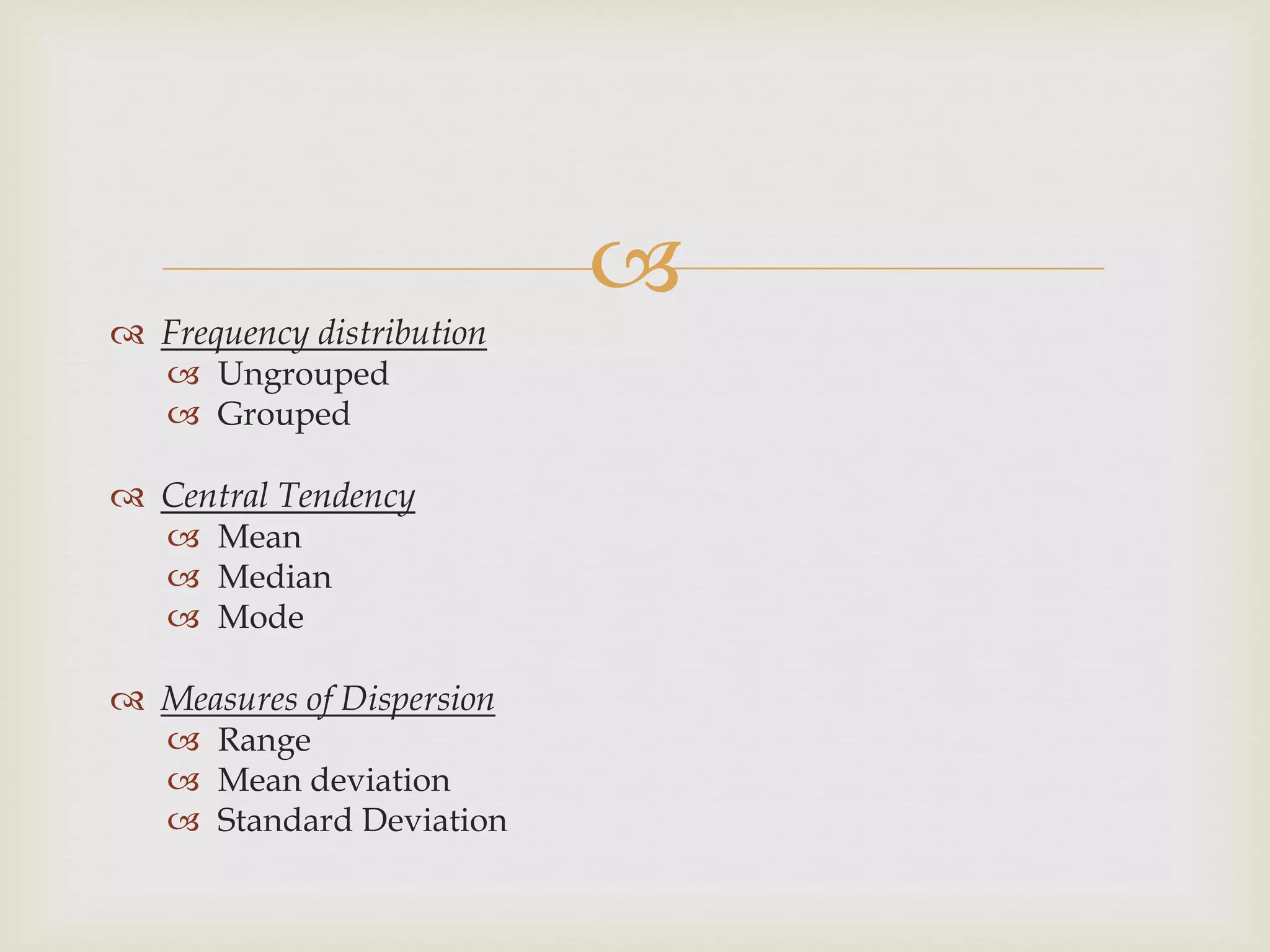 
 Frequency distribution
 Ungrouped
 Grouped
 Central Tendency
 Mean
 Median
 Mode
 Measures of Dispersion
 Range
 Mean deviation
 Standard Deviation
 