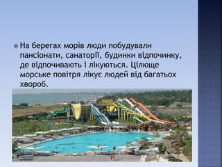  На берегах морів люди побудували
пансіонати, санаторії, будинки відпочинку,
де відпочивають і лікуються. Цілюще
морське повітря лікує людей від багатьох
хвороб.
 