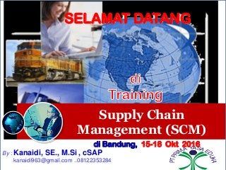 Supply Chain
Management (SCM)
By : Kanaidi, SE., M.Si , cSAP
kanaidi963@gmail.com ..08122353284
PTPRI
MA YASA E
DUKA
SELAMAT DATANG
di Bandung, 15-18 Okt 2016
 
