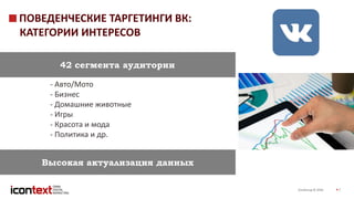 iConGroup © 2016 7
- Авто/Мото
- Бизнес
- Домашние животные
- Игры
- Красота и мода
- Политика и др.
ПОВЕДЕНЧЕСКИЕ ТАРГЕТИНГИ ВК:
КАТЕГОРИИ ИНТЕРЕСОВ
42 сегмента аудитории
Высокая актуализация данных
 