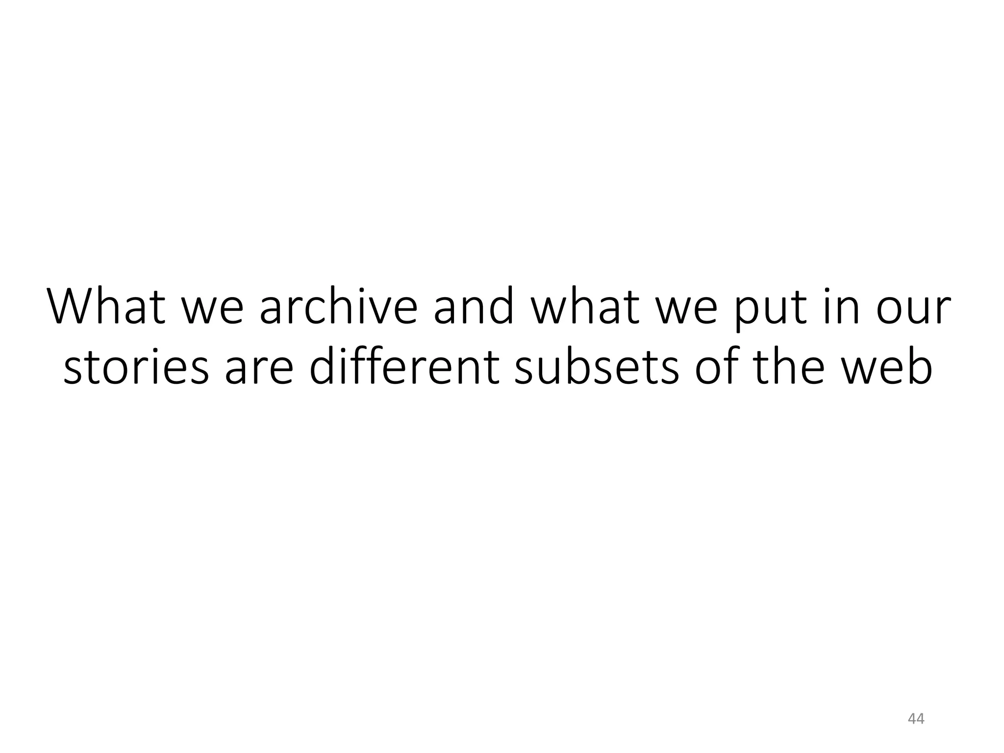 What we archive and what we put in our
stories are different subsets of the web
44
 