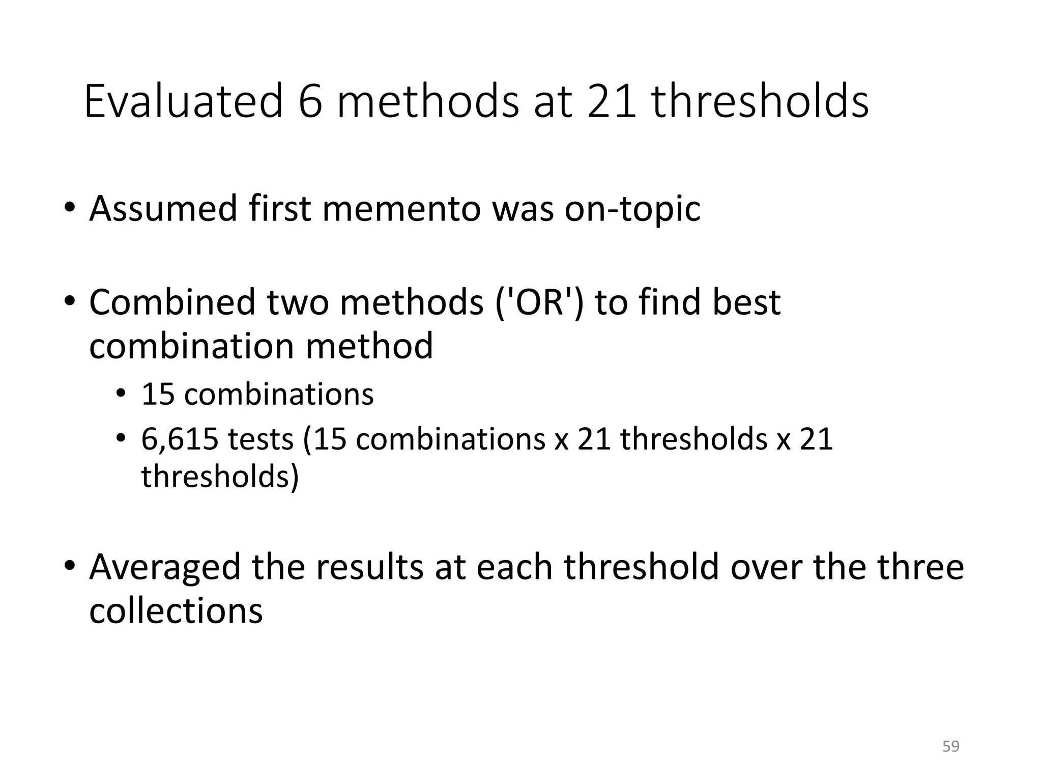 Evaluated 6 methods at 21 thresholds
• Assumed first memento was on-topic
• Combined two methods ('OR') to find best
combination method
• 15 combinations
• 6,615 tests (15 combinations x 21 thresholds x 21
thresholds)
• Averaged the results at each threshold over the three
collections
59
 