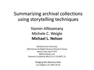 Summarizing archival collections
using storytelling techniques
Yasmin AlNoamany
Michele C. Weigle
Michael L. Nelson
Old Dominion University
Web Science & Digital Libraries Research Group
www.cs.odu.edu/~mln/
@phonedude_mln
Research Funded by IMLS LG-71-15-0077-15
Dodging the Memory Hole
Los Angeles, CA, 2016-10-14
 