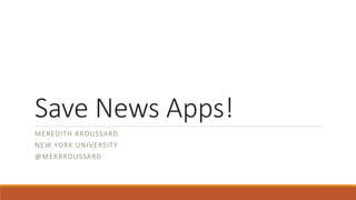 Save News Apps!
MEREDITH BROUSSARD
NEW YORK UNIVERSITY
@MERBROUSSARD
 