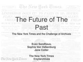 The Future of The
Past
The New York Times and the Challenge of Archives
Evan Sandhaus,  
Sophia Van Valkenburg  
Jane Cotler 
The New York Times
@nytarchives
 