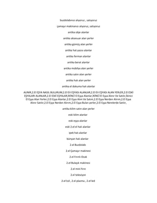 buzdolabınızı alıyoruz , satıyoruz
çamaşır makinanızı alıyoruz, satıyoruz
antika obje alanlar
antika aksesuar alan yerler
antika gümüş alan yerler
antika hat yazısı alanlar
antika ferman alanlar
antika berat alanlar
antika mobilya alan yerler
antika satın alan yerler
antika halı alan yerler
antika el dokuma halı alanlar
ALINIR,2.El EŞYA NASIL BULURUM,2.El EV EŞYASI ALANLAR,2.El EV EŞYASI ALAN YERLER,2.El ESKİ
EŞYALARI ALANLAR,2.El ESKİ EŞYALAR,İKİNCİ El Eşya Alanlar,İKİNCİ El Eşya Alınır Ve Satılır,İkinici
El Eşya Alan Yerler,2.El Eşya Alanlar,2.El Eşya Alım Ve Satım,2.El Eşya Nerden Alırım,2.El Eşya
Alınır Satılır,2.El Eşya Nerden Alırım,2.El Eşya Bulan yerler,2.El Eşya Nerelerde Satılır,
antika kilim satın alan yerler
eski kilim alanlar
eski eşya alanlar
eski 2.el el halı alanlar
ipek halı alanlar
bünyan halı alanlar
2.el Buzdolabı
2.el Çamaşır makinesi
2.el Fırınlı Ocak
2.el Bulaşık makinesi
2.el mini fırın
2.el televiyon
2.el lcd , 2.el plazma , 2.el led
 