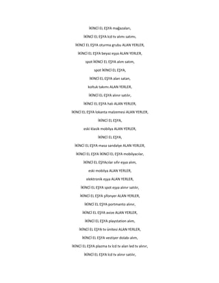İKİNCİ EL EŞYA mağazaları,
İKİNCİ EL EŞYA lcd tv alımı satımı,
İKİNCİ EL EŞYA oturma grubu ALAN YERLER,
İKİNCİ EL EŞYA beyaz eşya ALAN YERLER,
spot İKİNCİ EL EŞYA alım satım,
spot İKİNCİ EL EŞYA,
İKİNCİ EL EŞYA alan satan,
koltuk takımı ALAN YERLER,
İKİNCİ EL EŞYA alınır satılır,
İKİNCİ EL EŞYA halı ALAN YERLER,
İKİNCİ EL EŞYA lokanta malzemesi ALAN YERLER,
İKİNCİ EL EŞYA,
eski klasik mobilya ALAN YERLER,
İKİNCİ EL EŞYA,
İKİNCİ EL EŞYA masa sandalye ALAN YERLER,
İKİNCİ EL EŞYA İKİNCİ EL EŞYA mobilyacılar,
İKİNCİ EL EŞYAcılar sıfır eşya alım,
eski mobilya ALAN YERLER,
elektronik eşya ALAN YERLER,
İKİNCİ EL EŞYA spot eşya alınır satılır,
İKİNCİ EL EŞYA şifonyer ALAN YERLER,
İKİNCİ EL EŞYA portmanto alınır,
İKİNCİ EL EŞYA avize ALAN YERLER,
İKİNCİ EL EŞYA playstation alım,
İKİNCİ EL EŞYA tv ünitesi ALAN YERLER,
İKİNCİ EL EŞYA vestiyer dolabı alım,
İKİNCİ EL EŞYA plazma tv lcd tv alan led tv alınır,
İKİNCİ EL EŞYA lcd tv alınır satılır,
 