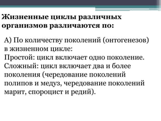 А) По количеству поколений (онтогенезов)
в жизненном цикле:
Простой: цикл включает одно поколение.
Сложный: цикл включает два и более
поколения (чередование поколений
полипов и медуз, чередование поколений
марит, спороцист и редий).
Жизненные циклы различных
организмов различаются по:
 