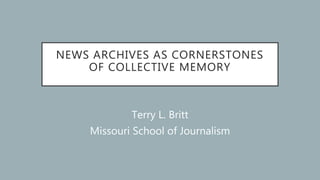 NEWS ARCHIVES AS CORNERSTONES
OF COLLECTIVE MEMORY
Terry L. Britt
Missouri School of Journalism
 