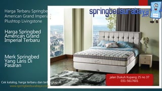 Harga Terbaru Springbed
American Grand Imperial
Plushtop Livingstone
Harga Springbed
American Grand
Imperial Terbaru
Merk Springbed
Yang Laris Di
Pasaran
Cek katalog, harga terbaru dan terlengkap di
www.springbedsurabaya.com
jalan Dukuh Kupang 25 no 37
031-5617601
 