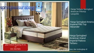 Harga Terbaru Springbed
American Pillotop
Lavayette
Harga Springbed America
Imperial Pillo Top
Alexander
Harga Springbed
American Grand
Imperial Padova
Terbaru
jalan Dukuh Kupang 25 no
37
031-5617601 Cek katalog, harga terbaru dan terlengkap di
www.springbedsurabaya.com
 