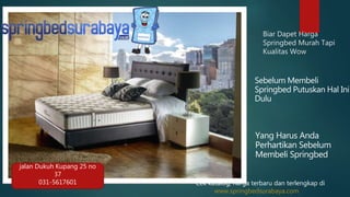 Biar Dapet Harga
Springbed Murah Tapi
Kualitas Wow
Sebelum Membeli
Springbed Putuskan Hal Ini
Dulu
Yang Harus Anda
Perhartikan Sebelum
Membeli Springbed
jalan Dukuh Kupang 25 no
37
031-5617601 Cek katalog, harga terbaru dan terlengkap di
www.springbedsurabaya.com
 