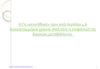 Η Γη «γεννήθηκε» πριν από περίπου 4,6
δισεκατομμύρια χρόνια. Από τότε η επιφάνειά της
διαρκώς μεταβάλλεται.
2Επιμέλεια επανάληψης: Χρήστος Χαρμπής σελ.134
 