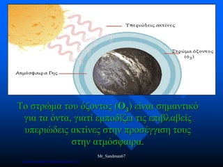 Το στρώμα του όζοντος (Ο3) είναι σημαντικό
για τα όντα, γιατί εμποδίζει τις επιβλαβείς
υπεριώδεις ακτίνες στην προσέγγιση τους
στην ατμόσφαιρα.
Mr_Sandman67
Επιμέλεια επανάληψης: Χρήστος Χαρμπής σελ.161
 
