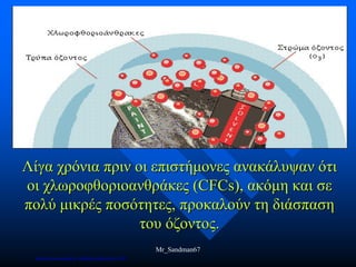 Λίγα χρόνια πριν οι επιστήμονες ανακάλυψαν ότι
οι χλωροφθοριοανθράκες (CFCs), ακόμη και σε
πολύ μικρές ποσότητες, προκαλούν τη διάσπαση
του όζοντος.
Mr_Sandman67
Επιμέλεια επανάληψης: Χρήστος Χαρμπής σελ.162
 