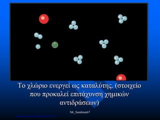 Το χλώριο ενεργεί ως καταλύτης. (στοιχείο
που προκαλεί επιτάχυνση χημικών
αντιδράσεων)
Mr_Sandman67
Επιμέλεια επανάληψης: Χρήστος Χαρμπής σελ.166
 