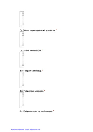 Γ.γ. Τι έιναι τα μετεωρολογικά φαινόμενα; *
Γ.δ. Τι έιναι το υψόμετρο; *
Δ.α. Γράφω τις ηπείρους. *
Δ.β. Γράφω τους ωκεανούς. *
Δ.γ. Γράφω τα αέρια της ατμόσφαιρας. *
Επιμέλεια επανάληψης: Χρήστος Χαρμπής σελ.259
 