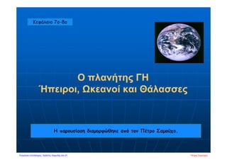 Ο πλανήτης ΓΗ
Ήπειροι, Ωκεανοί και Θάλασσες
Η παρουσίαση διαμορφώθηκε από τον Πέτρο Σαμούχο.
Κεφάλαιο 7o-8o
Πέτρος ΣαμούχοςΕπιμέλεια επανάληψης: Χρήστος Χαρμπής σελ.31
 