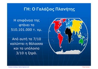 ΓΗ: Ο Γαλάζιος Πλανήτης
Η επιφάνεια της
φτάνει τα
510.101.000 τ. xμ.
Από αυτή τα 7/10
καλύπτει η θάλασσα
και τα υπόλοιπα
3/10 η ξηρά.
Πέτρος ΣαμούχοςΕπιμέλεια επανάληψης: Χρήστος Χαρμπής σελ.32
 