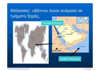 Θάλασσες: υδάτινοι όγκοι ανάμεσα σε
τμήματα ξηράς.
Αραβική Θάλασσα
Ερυθρά Θάλασσα
Πέτρος ΣαμούχοςΕπιμέλεια επανάληψης: Χρήστος Χαρμπής σελ.47
 