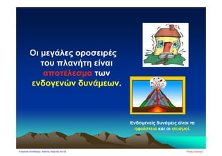Οι μεγάλες οροσειρές
του πλανήτη είναι
αποτέλεσμα των
ενδογενών δυνάμεων.
Ενδογενείς δυνάμεις είναι τα
ηφαίστεια και οι σεισμοί.
Πέτρος ΣαμούχοςΕπιμέλεια επανάληψης: Χρήστος Χαρμπής σελ.63
 