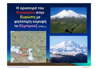 Η οροσειρά του
Καυκάσου στην
Ευρώπη με
ψηλότερη κορυφή
το Ελμπρούζ (5.642 μ.)
Πέτρος ΣαμούχοςΕπιμέλεια επανάληψης: Χρήστος Χαρμπής σελ.66
 