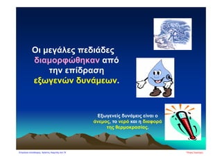 Οι μεγάλες πεδιάδες
διαμορφώθηκαν από
την επίδραση
εξωγενών δυνάμεων.
Εξωγενείς δυνάμεις είναι ο
άνεμος, το νερό και η διαφορά
της θερμοκρασίας.
Πέτρος ΣαμούχοςΕπιμέλεια επανάληψης: Χρήστος Χαρμπής σελ.74
 