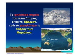 Το ψηλότερο σημείο
του πλανήτη μας
είναι το Έβερεστ,
ενώ το χαμηλότερο η
τάφρος των
Μαριάνων.
Πέτρος ΣαμούχοςΕπιμέλεια επανάληψης: Χρήστος Χαρμπής σελ.85
 