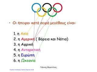 • Οι ήπειροι κατά σειρά μεγέθους είναι:
1. η Ασία
2. η Αμερική ( Βόρεια και Νότια)
3. η Αφρική
4. η Ανταρκτική
5. η Ευρώπη
6. η Ωκεανία
Γιάννης Φερεντίνος
Επιμέλεια επανάληψης: Χρήστος Χαρμπής σελ.88
 