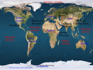 Ανταρκτική
Βόρεια
Αμερική
Νότια
Αμερική
Αφρική
Ασία
Ευρώπη
Ωκεανία
Ινδικός
ωκεανός
Ατλαντικός
ωκεανός
Αρκτικός ωκεανός
Ειρηνικός
ωκεανός
Ειρηνικός
ωκεανός
Μεσόγειος
θάλασσα
Ερυθρά
θάλασσα
Αραβική
θάλασσα
Θάλασσα
Νότιας Κίνας
Εύξεινος
Πόντος
Καραϊβική
Γιάννης Φερεντίνος
Επιμέλεια επανάληψης: Χρήστος Χαρμπής σελ.90
 