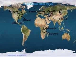 Κασπία θάλασσα Αράλη
Βαϊκάλη
Βικτορία
Τανγκανίκα
Μίτσιγκαν
Σουπίριορ
Χιούρον
Οι μεγαλύτερες λίμνες της Γης
Επιμέλεια επανάληψης: Χρήστος Χαρμπής σελ.92
 