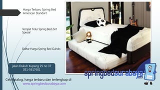 Harga Terbaru Spring Bed
American Standart
Tempat Tidur Spring Bed 2in1
Spesial
Daftar Harga Spring Bed Guhdo
Cek katalog, harga terbaru dan terlengkap di
www.springbedsurabaya.com
jalan Dukuh Kupang 25 no 37
031-5617601
 