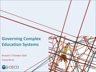 Governing Complex
Education Systems
Brussels 17 October 2016
Tracey Burns
 