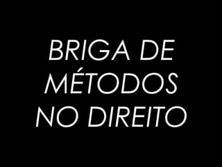 BRIGA DE
MÉTODOS
NO DIREITO
 