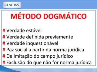 MÉTODO DOGMÁTICO
# Verdade estável
# Verdade definida previamente
# Verdade inquestionável
# Paz social a partir da norma jurídica
# Delimitação do campo jurídico
# Exclusão do que não for norma jurídica
 