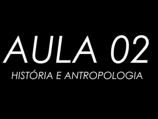 AULA 02HISTÓRIA E ANTROPOLOGIA
 