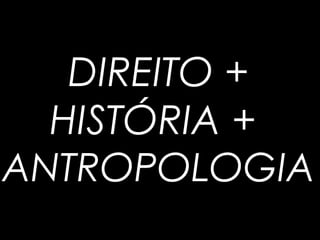 DIREITO +
HISTÓRIA +
ANTROPOLOGIA
 