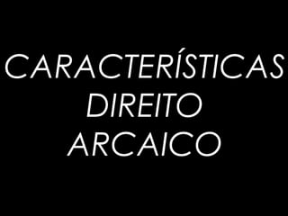 CARACTERÍSTICAS
DIREITO
ARCAICO
 