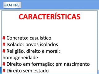 CARACTERÍSTICAS
# Concreto: casuístico
# Isolado: povos isolados
# Religião, direito e moral:
homogeneidade
# Direito em formação: em nascimento
# Direito sem estado
 