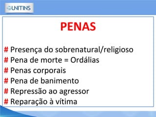 PENAS
# Presença do sobrenatural/religioso
# Pena de morte = Ordálias
# Penas corporais
# Pena de banimento
# Repressão ao agressor
# Reparação à vítima
 