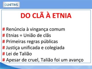 DO CLÃ À ETNIA
# Renúncia à vingança comum
# Etnias = União de clãs
# Primeiras regras públicas
# Justiça unificada e colegiada
# Lei de Talião
# Apesar de cruel, Talião foi um avanço
 
